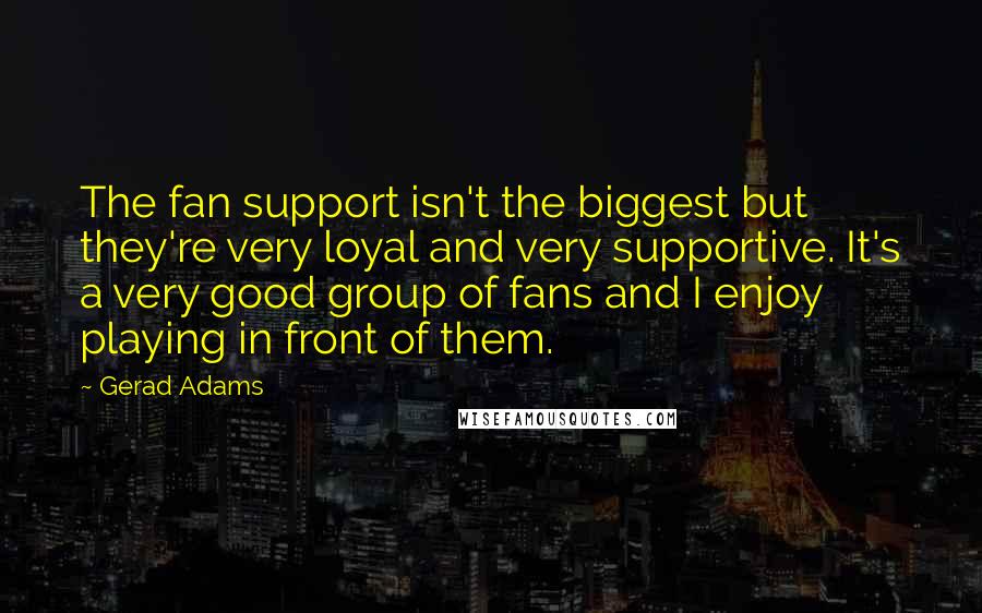 Gerad Adams Quotes: The fan support isn't the biggest but they're very loyal and very supportive. It's a very good group of fans and I enjoy playing in front of them.