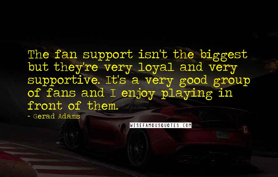 Gerad Adams Quotes: The fan support isn't the biggest but they're very loyal and very supportive. It's a very good group of fans and I enjoy playing in front of them.