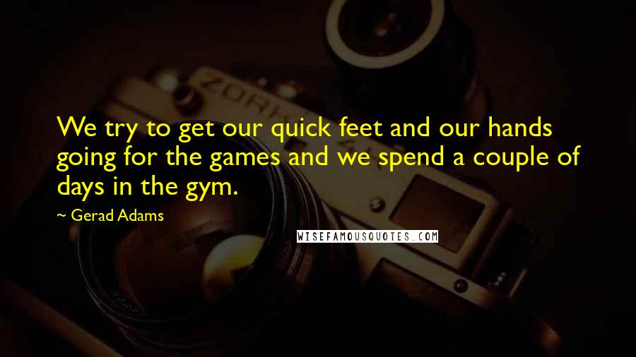 Gerad Adams Quotes: We try to get our quick feet and our hands going for the games and we spend a couple of days in the gym.