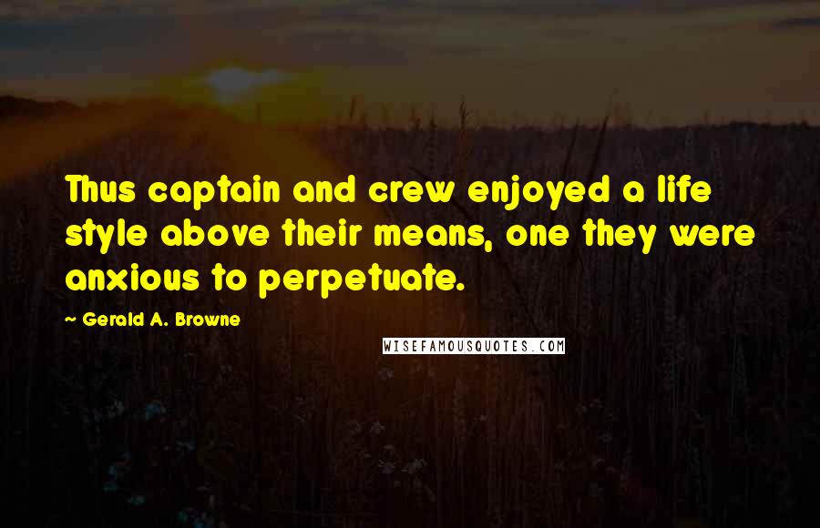 Gerald A. Browne Quotes: Thus captain and crew enjoyed a life style above their means, one they were anxious to perpetuate.