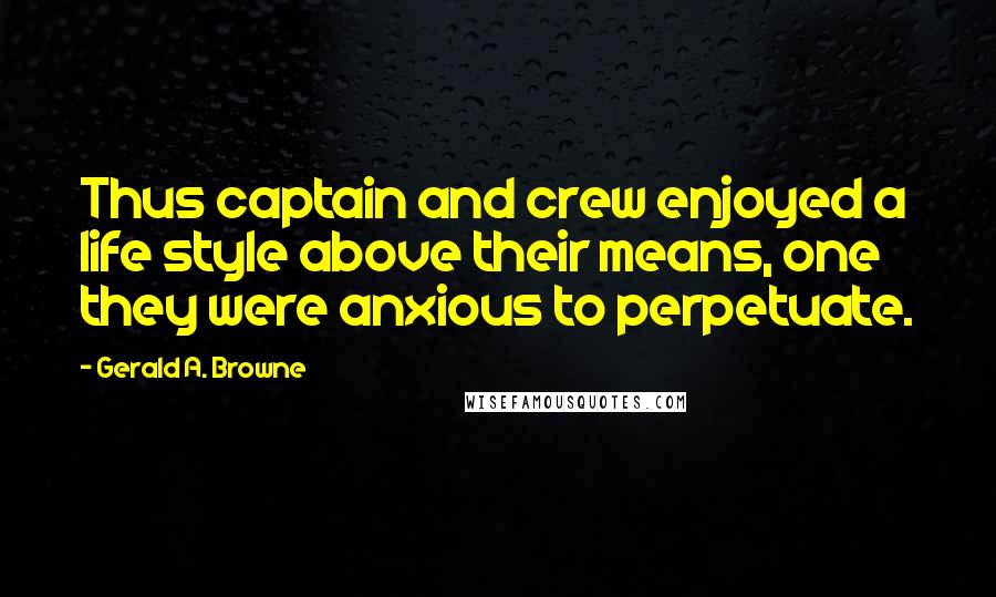 Gerald A. Browne Quotes: Thus captain and crew enjoyed a life style above their means, one they were anxious to perpetuate.