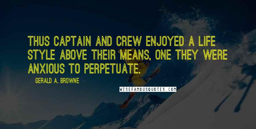 Gerald A. Browne Quotes: Thus captain and crew enjoyed a life style above their means, one they were anxious to perpetuate.