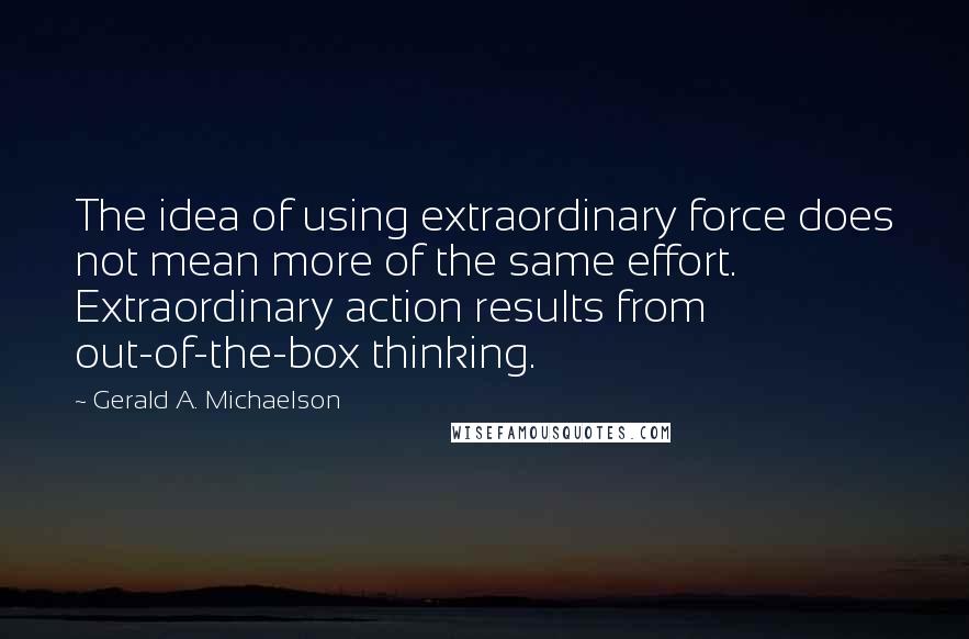 Gerald A. Michaelson Quotes: The idea of using extraordinary force does not mean more of the same effort. Extraordinary action results from out-of-the-box thinking.