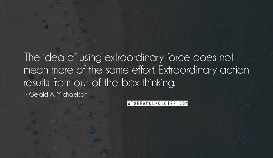 Gerald A. Michaelson Quotes: The idea of using extraordinary force does not mean more of the same effort. Extraordinary action results from out-of-the-box thinking.