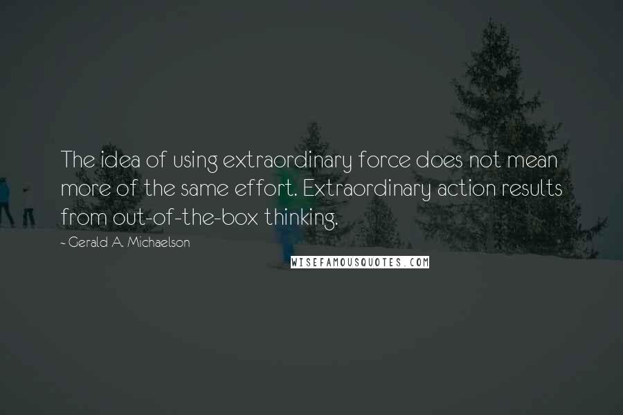 Gerald A. Michaelson Quotes: The idea of using extraordinary force does not mean more of the same effort. Extraordinary action results from out-of-the-box thinking.