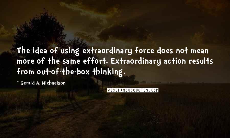 Gerald A. Michaelson Quotes: The idea of using extraordinary force does not mean more of the same effort. Extraordinary action results from out-of-the-box thinking.