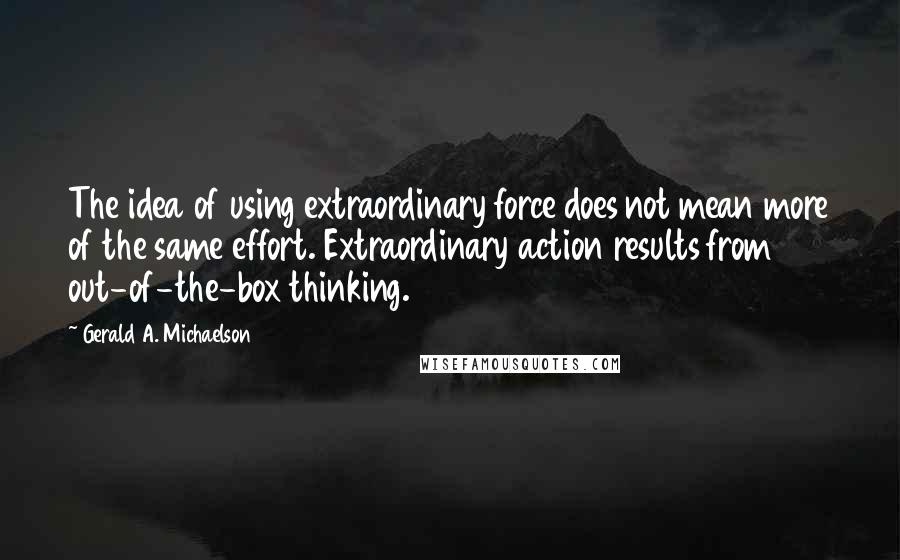 Gerald A. Michaelson Quotes: The idea of using extraordinary force does not mean more of the same effort. Extraordinary action results from out-of-the-box thinking.