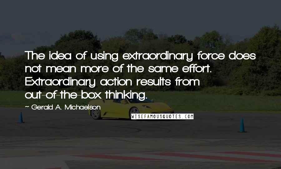 Gerald A. Michaelson Quotes: The idea of using extraordinary force does not mean more of the same effort. Extraordinary action results from out-of-the-box thinking.