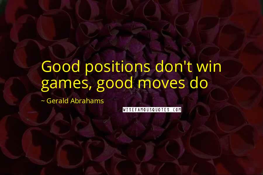 Gerald Abrahams Quotes: Good positions don't win games, good moves do