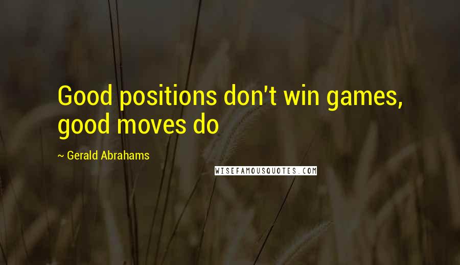 Gerald Abrahams Quotes: Good positions don't win games, good moves do