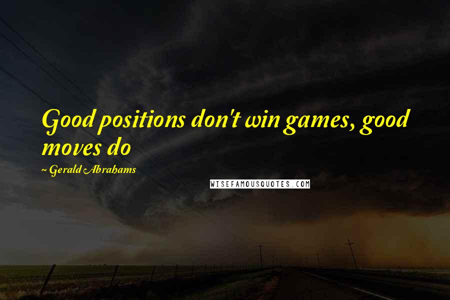 Gerald Abrahams Quotes: Good positions don't win games, good moves do