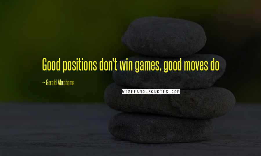 Gerald Abrahams Quotes: Good positions don't win games, good moves do