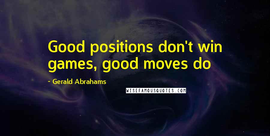 Gerald Abrahams Quotes: Good positions don't win games, good moves do