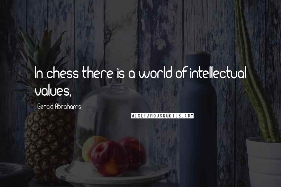 Gerald Abrahams Quotes: In chess there is a world of intellectual values,