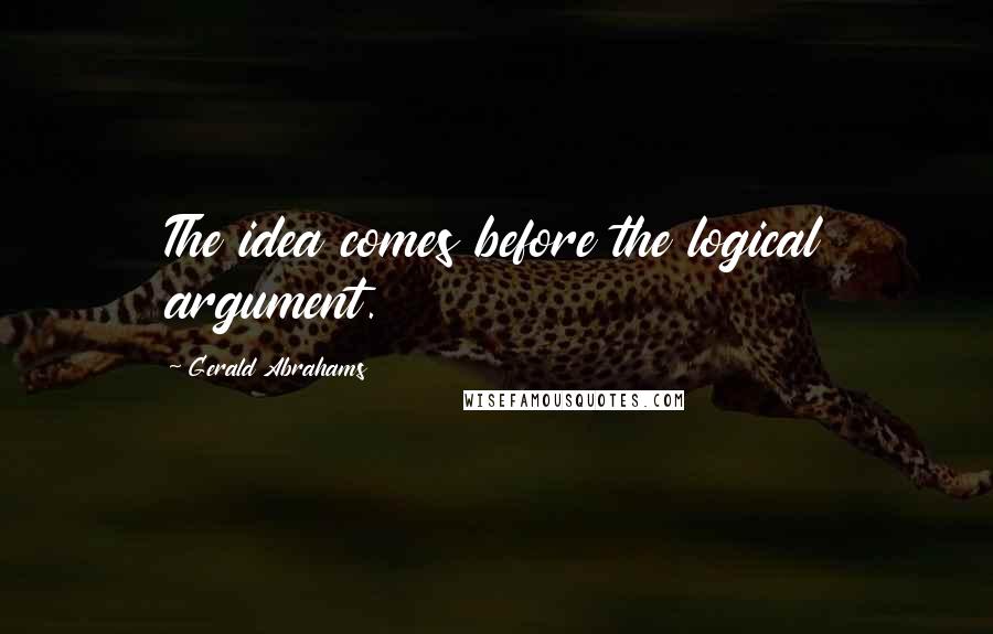 Gerald Abrahams Quotes: The idea comes before the logical argument.
