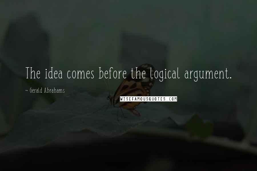 Gerald Abrahams Quotes: The idea comes before the logical argument.