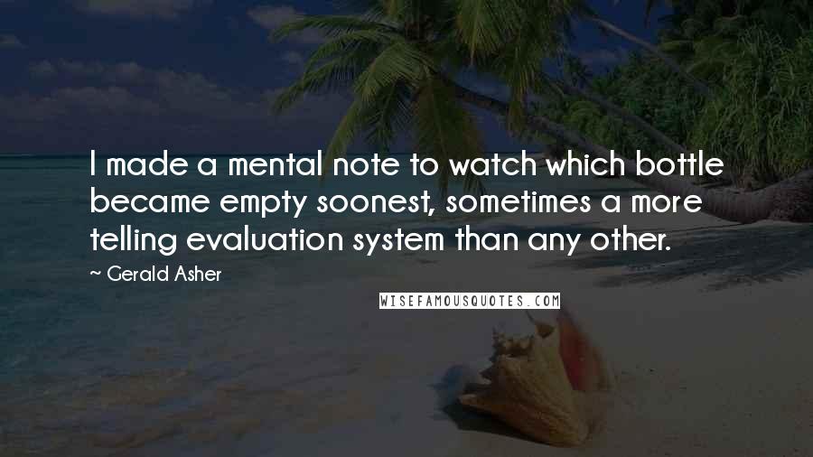 Gerald Asher Quotes: I made a mental note to watch which bottle became empty soonest, sometimes a more telling evaluation system than any other.