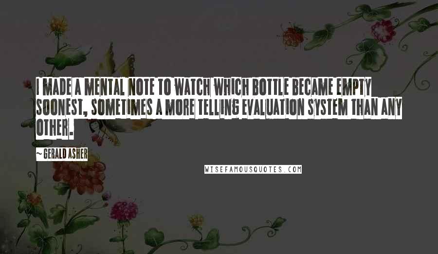 Gerald Asher Quotes: I made a mental note to watch which bottle became empty soonest, sometimes a more telling evaluation system than any other.