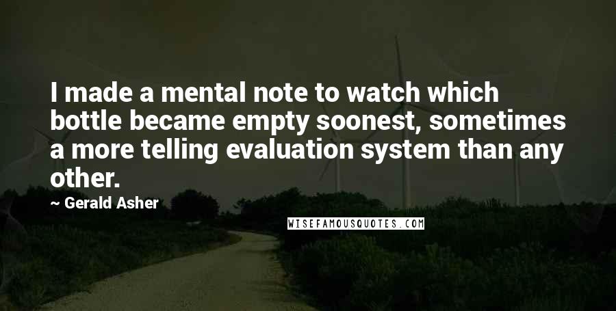 Gerald Asher Quotes: I made a mental note to watch which bottle became empty soonest, sometimes a more telling evaluation system than any other.