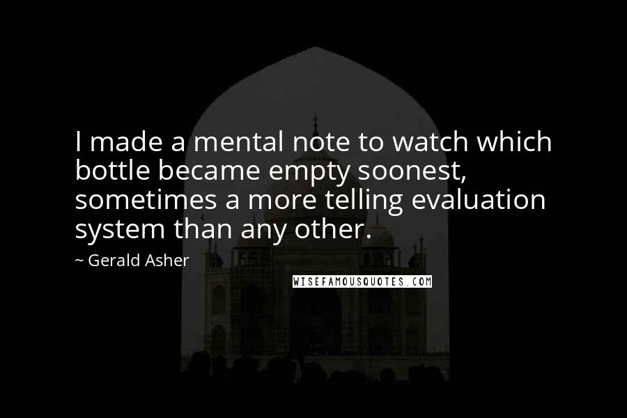 Gerald Asher Quotes: I made a mental note to watch which bottle became empty soonest, sometimes a more telling evaluation system than any other.