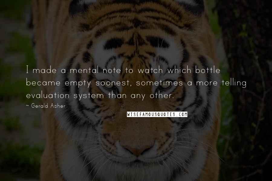 Gerald Asher Quotes: I made a mental note to watch which bottle became empty soonest, sometimes a more telling evaluation system than any other.