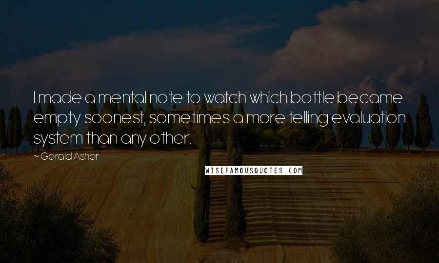 Gerald Asher Quotes: I made a mental note to watch which bottle became empty soonest, sometimes a more telling evaluation system than any other.