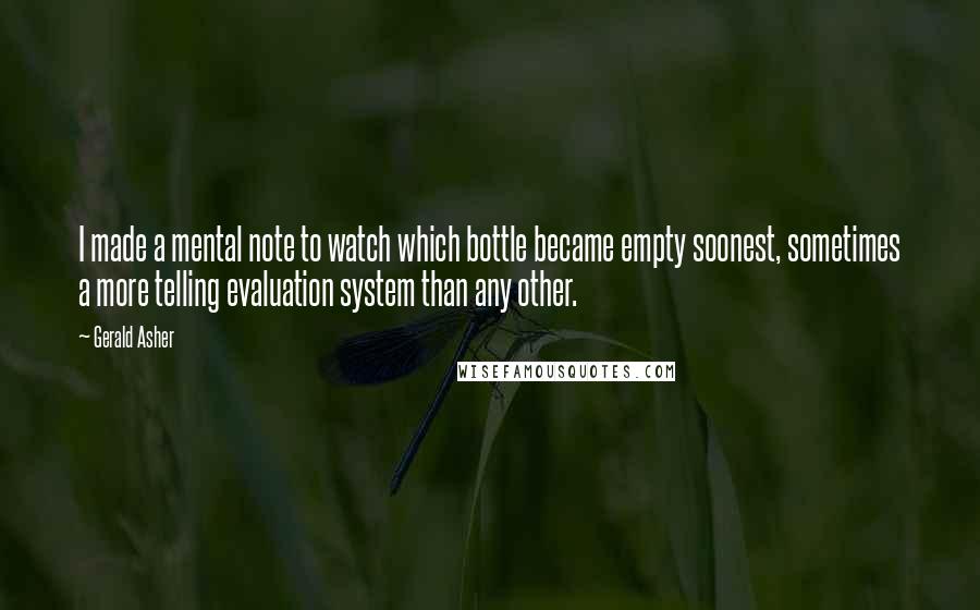 Gerald Asher Quotes: I made a mental note to watch which bottle became empty soonest, sometimes a more telling evaluation system than any other.