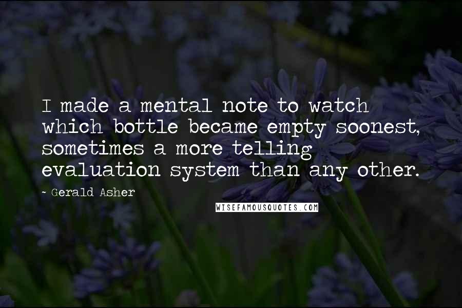 Gerald Asher Quotes: I made a mental note to watch which bottle became empty soonest, sometimes a more telling evaluation system than any other.