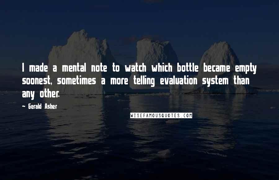 Gerald Asher Quotes: I made a mental note to watch which bottle became empty soonest, sometimes a more telling evaluation system than any other.