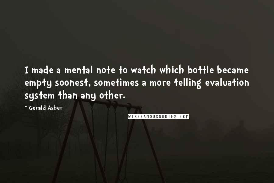 Gerald Asher Quotes: I made a mental note to watch which bottle became empty soonest, sometimes a more telling evaluation system than any other.