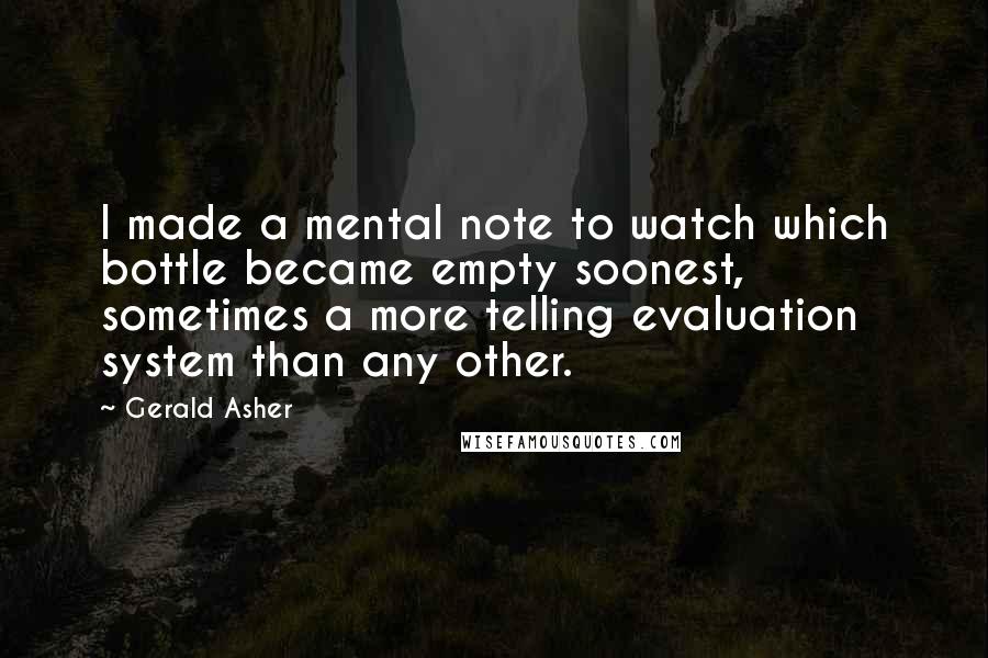 Gerald Asher Quotes: I made a mental note to watch which bottle became empty soonest, sometimes a more telling evaluation system than any other.