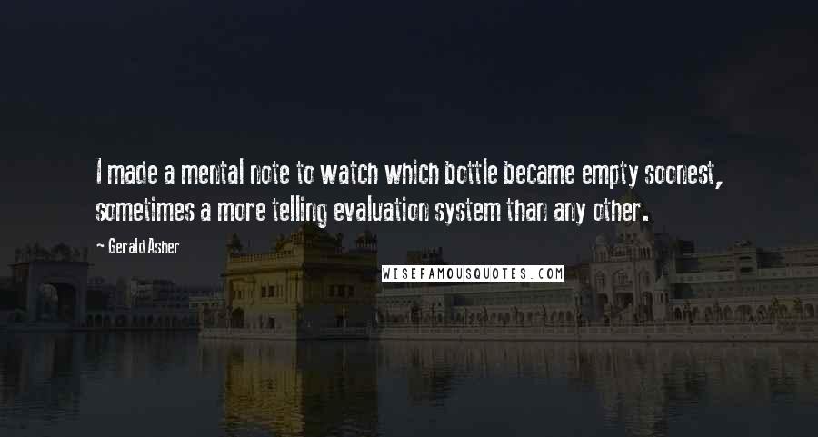 Gerald Asher Quotes: I made a mental note to watch which bottle became empty soonest, sometimes a more telling evaluation system than any other.