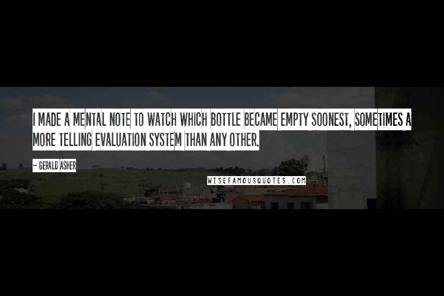 Gerald Asher Quotes: I made a mental note to watch which bottle became empty soonest, sometimes a more telling evaluation system than any other.