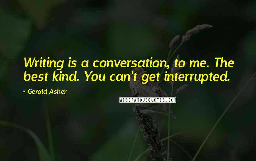 Gerald Asher Quotes: Writing is a conversation, to me. The best kind. You can't get interrupted.