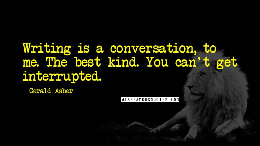 Gerald Asher Quotes: Writing is a conversation, to me. The best kind. You can't get interrupted.