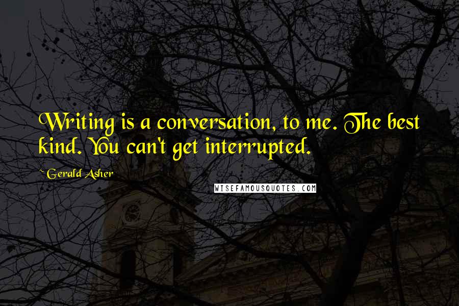 Gerald Asher Quotes: Writing is a conversation, to me. The best kind. You can't get interrupted.