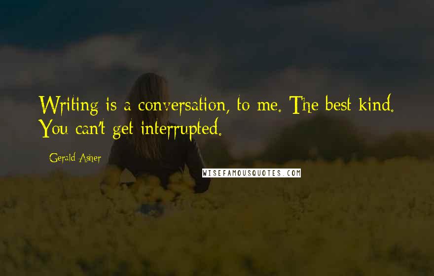 Gerald Asher Quotes: Writing is a conversation, to me. The best kind. You can't get interrupted.