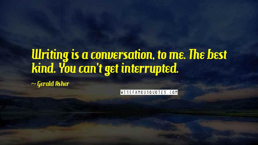 Gerald Asher Quotes: Writing is a conversation, to me. The best kind. You can't get interrupted.