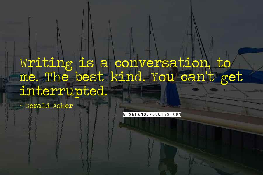 Gerald Asher Quotes: Writing is a conversation, to me. The best kind. You can't get interrupted.