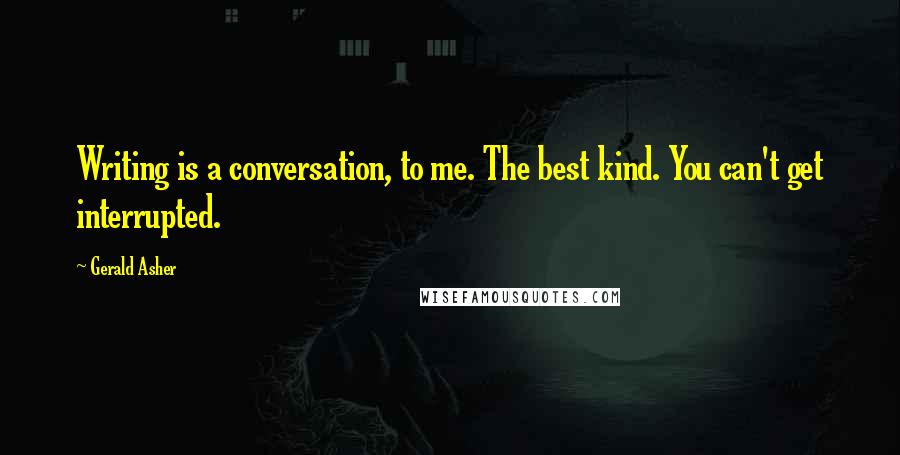 Gerald Asher Quotes: Writing is a conversation, to me. The best kind. You can't get interrupted.