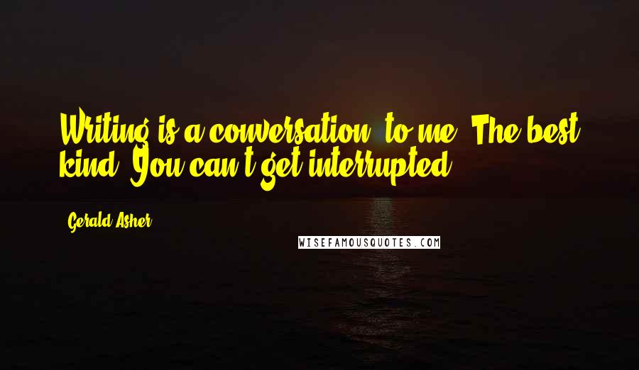 Gerald Asher Quotes: Writing is a conversation, to me. The best kind. You can't get interrupted.