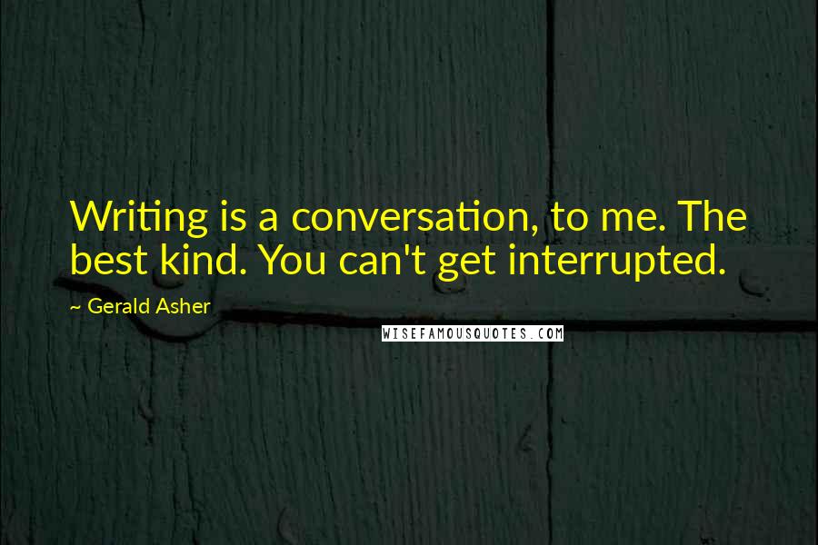 Gerald Asher Quotes: Writing is a conversation, to me. The best kind. You can't get interrupted.