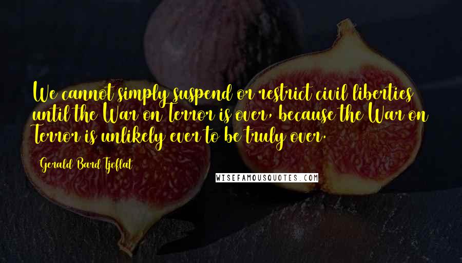 Gerald Bard Tjoflat Quotes: We cannot simply suspend or restrict civil liberties until the War on Terror is over, because the War on Terror is unlikely ever to be truly over.