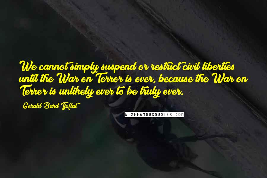 Gerald Bard Tjoflat Quotes: We cannot simply suspend or restrict civil liberties until the War on Terror is over, because the War on Terror is unlikely ever to be truly over.