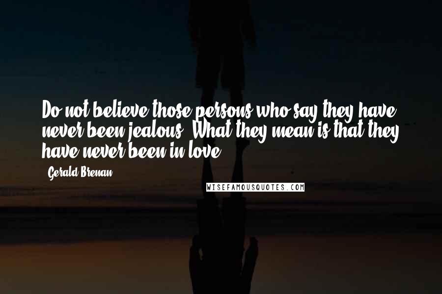 Gerald Brenan Quotes: Do not believe those persons who say they have never been jealous. What they mean is that they have never been in love.