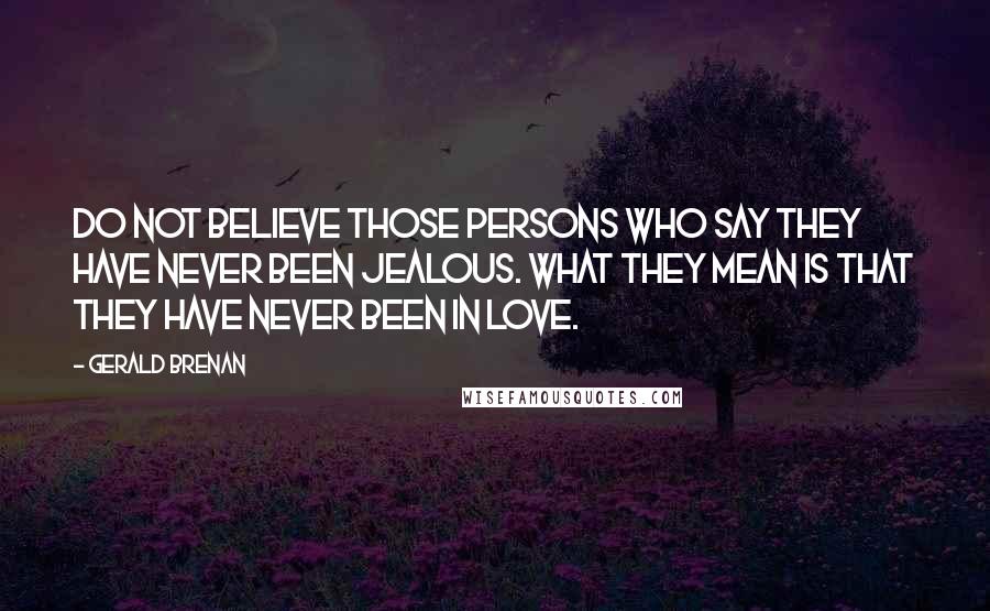 Gerald Brenan Quotes: Do not believe those persons who say they have never been jealous. What they mean is that they have never been in love.