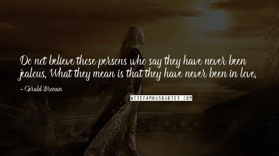 Gerald Brenan Quotes: Do not believe those persons who say they have never been jealous. What they mean is that they have never been in love.