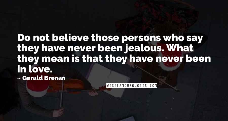 Gerald Brenan Quotes: Do not believe those persons who say they have never been jealous. What they mean is that they have never been in love.