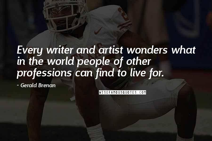 Gerald Brenan Quotes: Every writer and artist wonders what in the world people of other professions can find to live for.