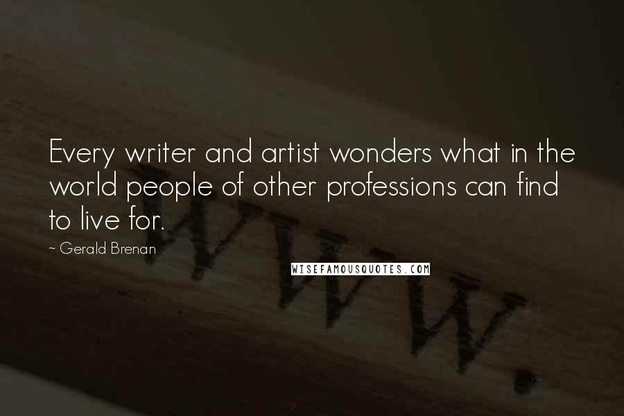 Gerald Brenan Quotes: Every writer and artist wonders what in the world people of other professions can find to live for.